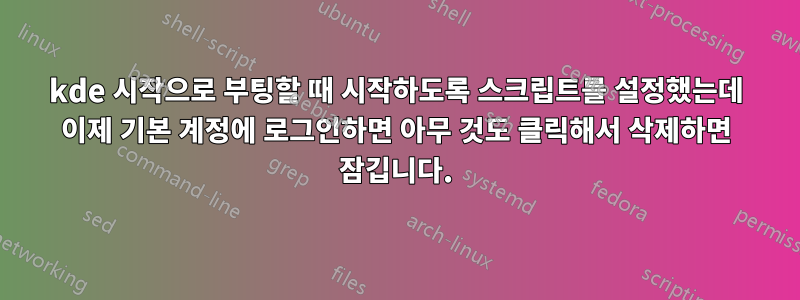 kde 시작으로 부팅할 때 시작하도록 스크립트를 설정했는데 이제 기본 계정에 로그인하면 아무 것도 클릭해서 삭제하면 잠깁니다.