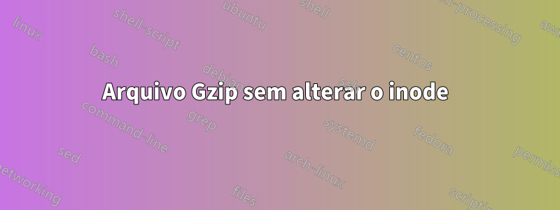 Arquivo Gzip sem alterar o inode 