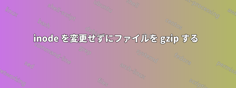 inode を変更せずにファイルを gzip する 