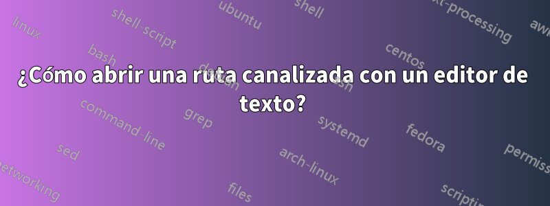 ¿Cómo abrir una ruta canalizada con un editor de texto?