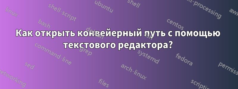 Как открыть конвейерный путь с помощью текстового редактора?