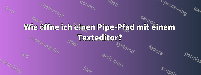 Wie öffne ich einen Pipe-Pfad mit einem Texteditor?