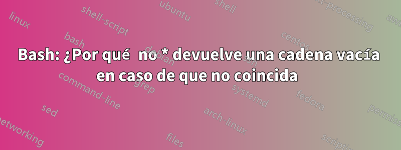 Bash: ¿Por qué no * devuelve una cadena vacía en caso de que no coincida 