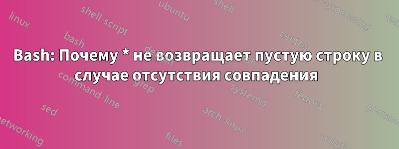 Bash: Почему * не возвращает пустую строку в случае отсутствия совпадения 