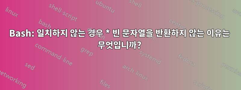 Bash: 일치하지 않는 경우 * 빈 문자열을 반환하지 않는 이유는 무엇입니까?