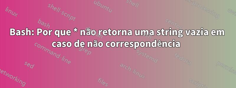 Bash: Por que * não retorna uma string vazia em caso de não correspondência 