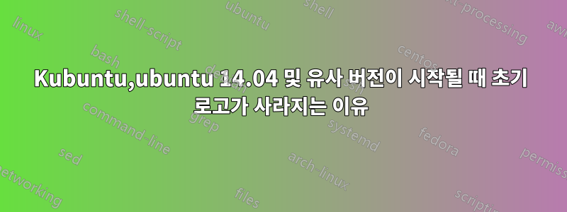 Kubuntu,ubuntu 14.04 및 유사 버전이 시작될 때 초기 로고가 사라지는 이유