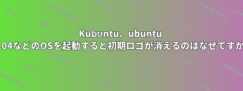 Kubuntu、ubuntu 14.04などのOSを起動すると初期ロゴが消えるのはなぜですか？