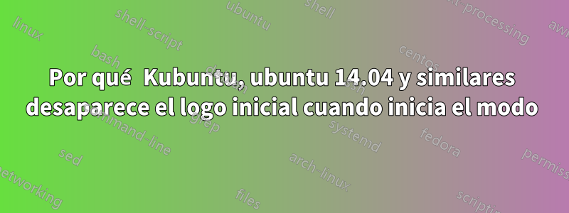 Por qué Kubuntu, ubuntu 14.04 y similares desaparece el logo inicial cuando inicia el modo