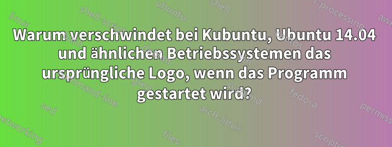 Warum verschwindet bei Kubuntu, Ubuntu 14.04 und ähnlichen Betriebssystemen das ursprüngliche Logo, wenn das Programm gestartet wird?