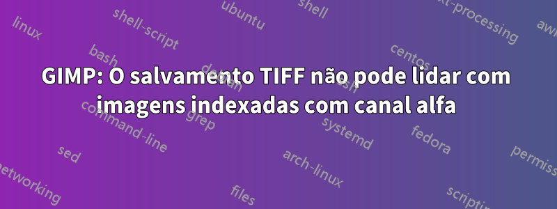 GIMP: O salvamento TIFF não pode lidar com imagens indexadas com canal alfa