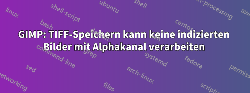 GIMP: TIFF-Speichern kann keine indizierten Bilder mit Alphakanal verarbeiten