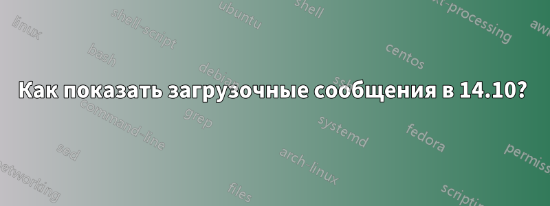 Как показать загрузочные сообщения в 14.10?