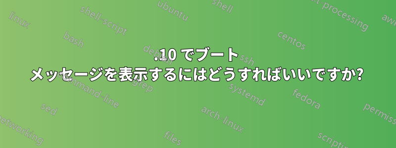 14.10 でブート メッセージを表示するにはどうすればいいですか?