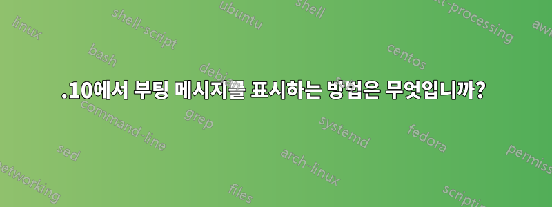 14.10에서 부팅 메시지를 표시하는 방법은 무엇입니까?