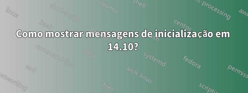 Como mostrar mensagens de inicialização em 14.10?