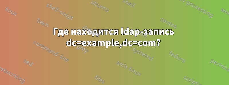 Где находится ldap-запись dc=example,dc=com?