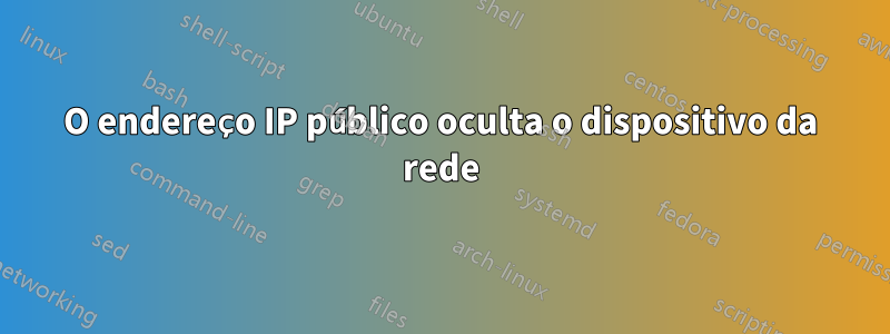 O endereço IP público oculta o dispositivo da rede