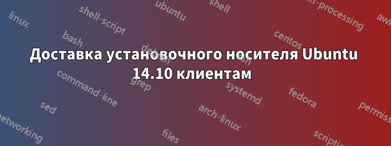 Доставка установочного носителя Ubuntu 14.10 клиентам 