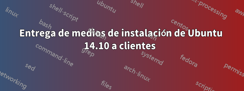 Entrega de medios de instalación de Ubuntu 14.10 a clientes 