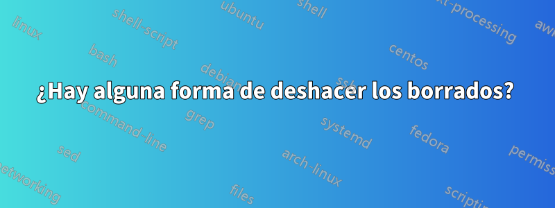 ¿Hay alguna forma de deshacer los borrados?