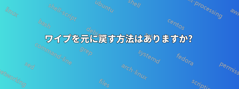 ワイプを元に戻す方法はありますか?