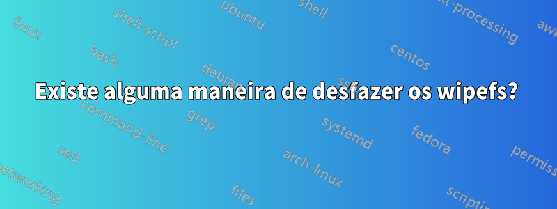 Existe alguma maneira de desfazer os wipefs?