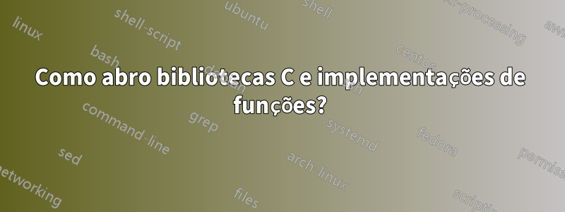 Como abro bibliotecas C e implementações de funções?