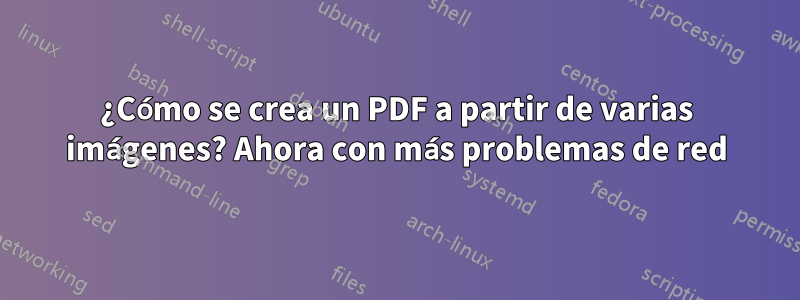 ¿Cómo se crea un PDF a partir de varias imágenes? Ahora con más problemas de red