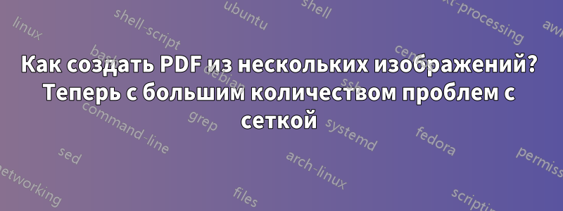 Как создать PDF из нескольких изображений? Теперь с большим количеством проблем с сеткой