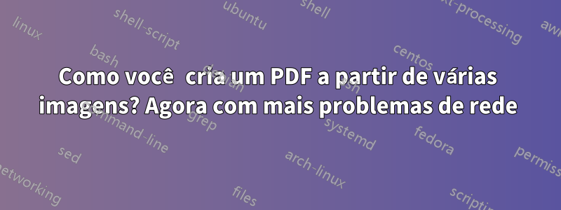 Como você cria um PDF a partir de várias imagens? Agora com mais problemas de rede