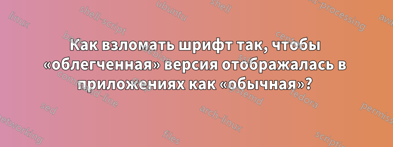 Как взломать шрифт так, чтобы «облегченная» версия отображалась в приложениях как «обычная»?