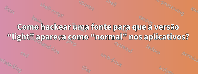 Como hackear uma fonte para que a versão “light” apareça como “normal” nos aplicativos?