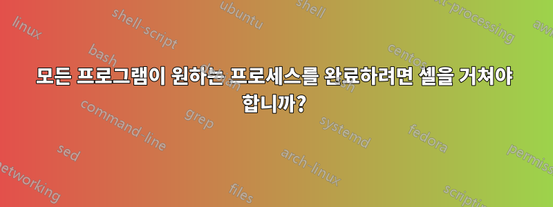 모든 프로그램이 원하는 프로세스를 완료하려면 셸을 거쳐야 합니까?