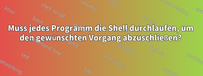 Muss jedes Programm die Shell durchlaufen, um den gewünschten Vorgang abzuschließen?