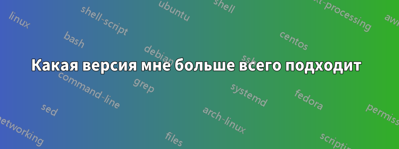 Какая версия мне больше всего подходит 