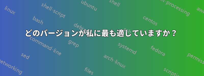 どのバージョンが私に最も適していますか？