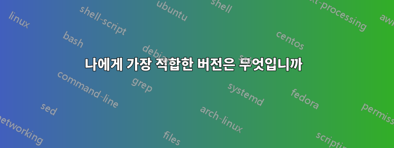 나에게 가장 적합한 버전은 무엇입니까 