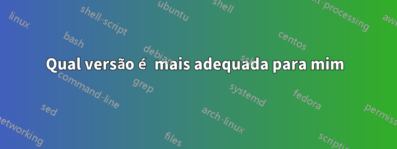 Qual versão é mais adequada para mim 