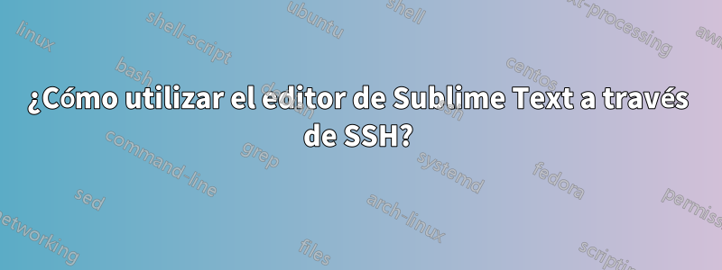 ¿Cómo utilizar el editor de Sublime Text a través de SSH?