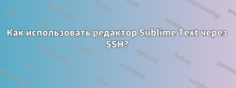 Как использовать редактор Sublime Text через SSH?