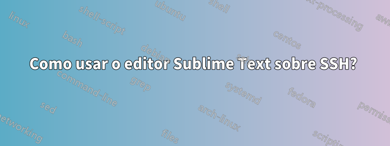 Como usar o editor Sublime Text sobre SSH?