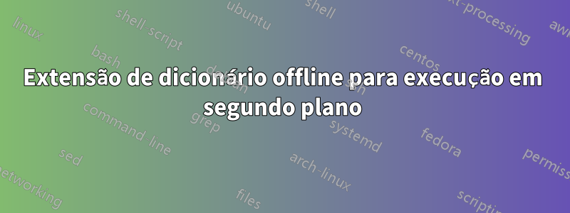 Extensão de dicionário offline para execução em segundo plano