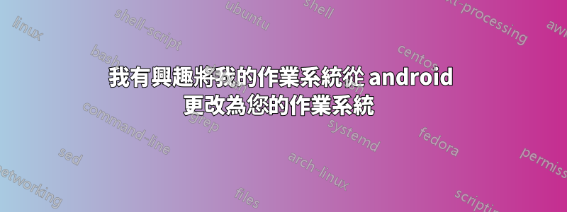 我有興趣將我的作業系統從 android 更改為您的作業系統 