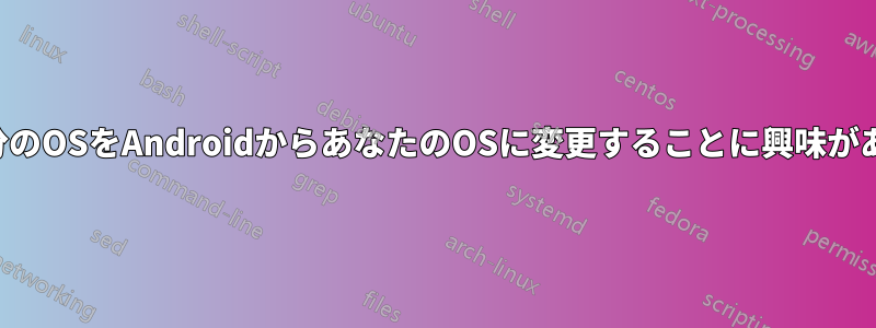 私は自分のOSをAndroidからあなたのOSに変更することに興味があります