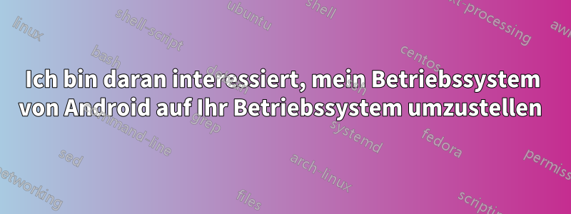 Ich bin daran interessiert, mein Betriebssystem von Android auf Ihr Betriebssystem umzustellen 