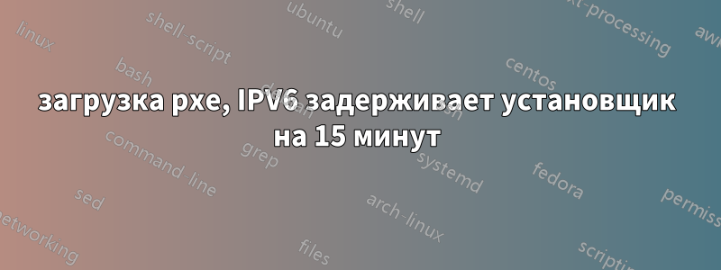 загрузка pxe, IPV6 задерживает установщик на 15 минут