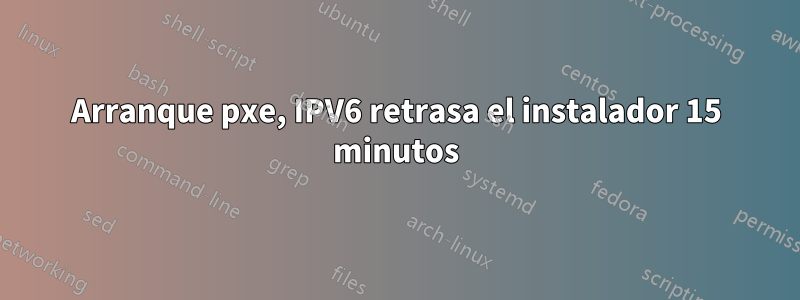 Arranque pxe, IPV6 retrasa el instalador 15 minutos