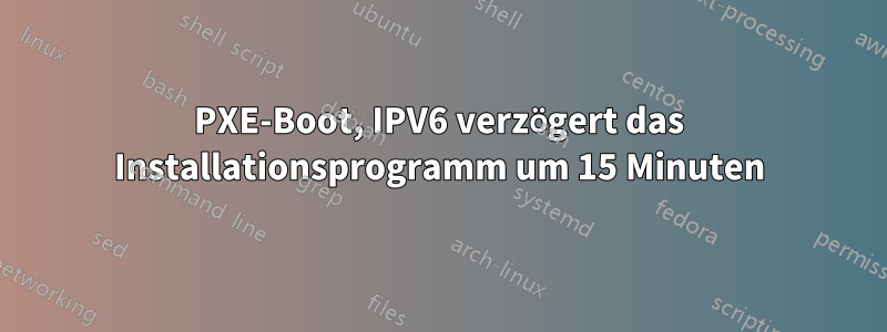 PXE-Boot, IPV6 verzögert das Installationsprogramm um 15 Minuten