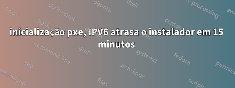 inicialização pxe, IPV6 atrasa o instalador em 15 minutos